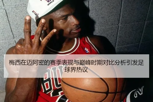 梅西在迈阿密的赛季表现与巅峰时期对比分析引发足球界热议